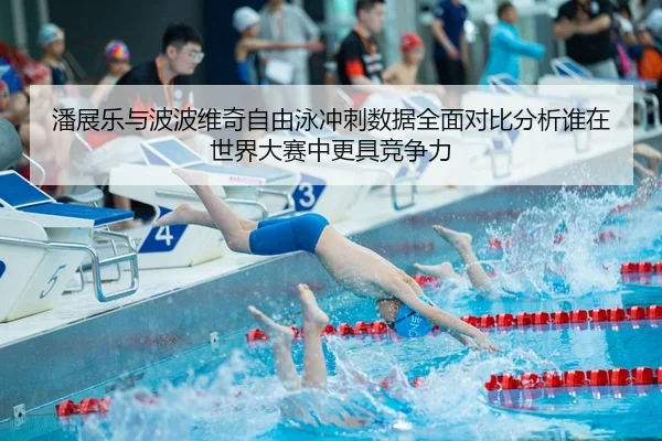 潘展乐与波波维奇自由泳冲刺数据全面对比分析谁在世界大赛中更具竞争力