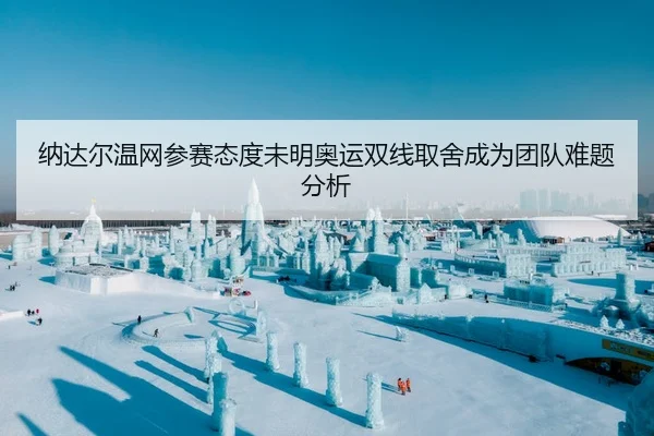 纳达尔温网参赛态度未明奥运双线取舍成为团队难题分析