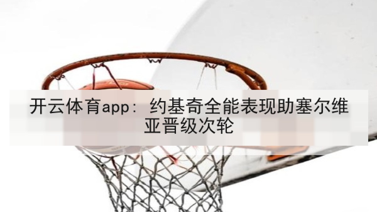 开云体育app: 约基奇全能表现助塞尔维亚晋级次轮 开云体育app: 约基奇全能表现助塞尔维亚晋级次轮