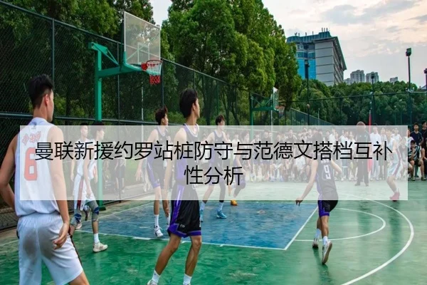 曼联新援约罗站桩防守与范德文搭档互补性分析