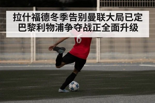 拉什福德冬季告别曼联大局已定 巴黎利物浦争夺战正全面升级