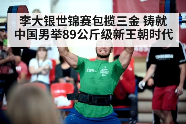 李大银世锦赛包揽三金 铸就中国男举89公斤级新王朝时代