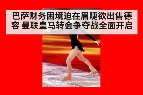 巴萨财务困境迫在眉睫欲出售德容 曼联皇马转会争夺战全面开启