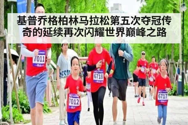 基普乔格柏林马拉松第五次夺冠传奇的延续再次闪耀世界巅峰之路