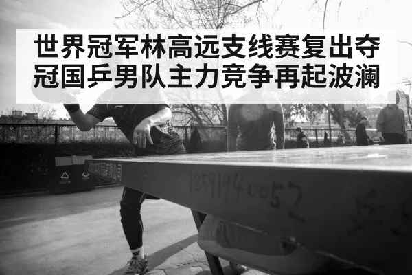 世界冠军林高远支线赛复出夺冠国乒男队主力竞争再起波澜